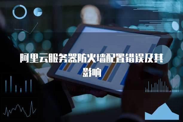 阿里云服务器防火墙配置错误及其影响