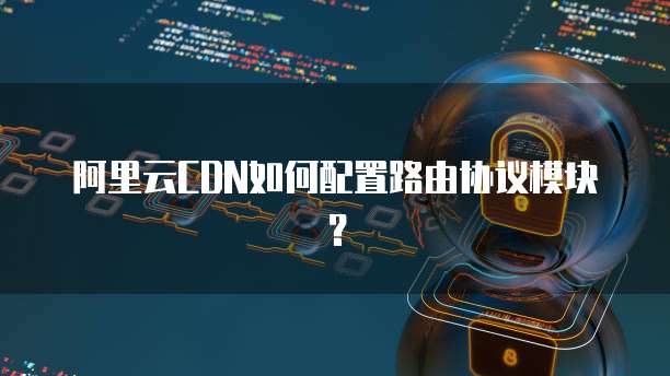 阿里云CDN如何配置路由协议模块?
