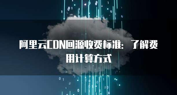 阿里云CDN回源收费标准:了解费用计算方式