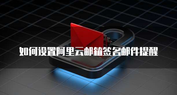 如何设置阿里云邮箱签名邮件提醒