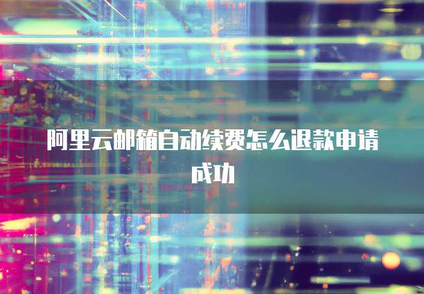 阿里云邮箱自动续费怎么退款申请成功