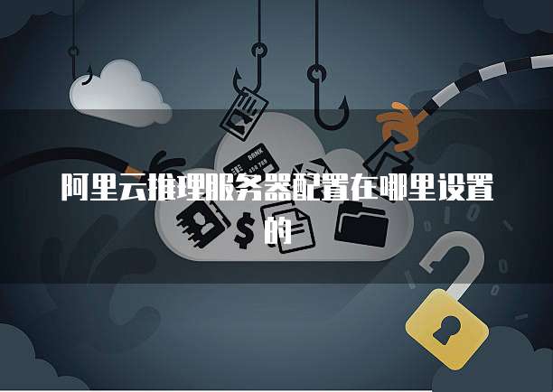 阿里云推理服务器配置在哪里设置的