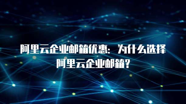 阿里云企业邮箱优惠:为什么选择阿里云企业邮箱?