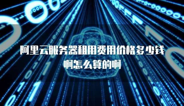 阿里云服务器租用费用价格多少钱啊怎么算的啊