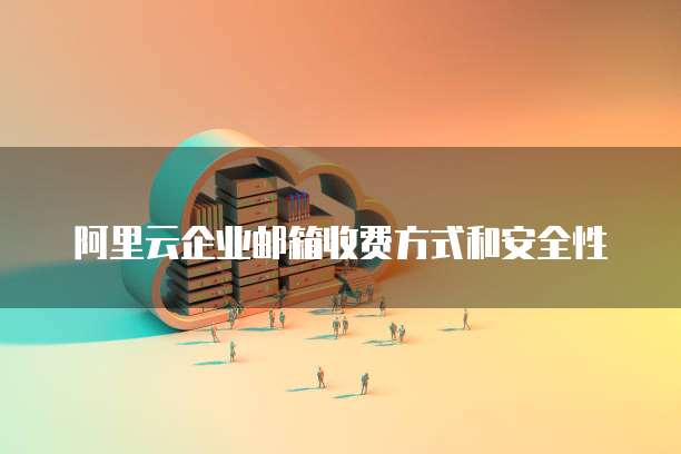 阿里云企业邮箱收费方式和安全性