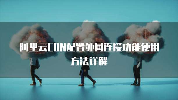 阿里云CDN配置外网连接功能使用方法详解