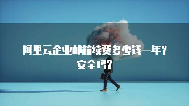 阿里云企业邮箱续费多少钱一年?安全吗?