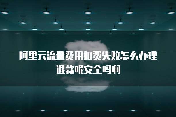 阿里云流量费用扣费失败怎么办理退款呢安全吗啊