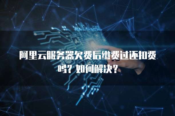 阿里云服务器欠费后缴费过还扣费吗？如何解决？