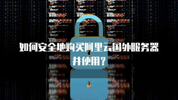 如何安全地购买阿里云国外服务器并使用?
