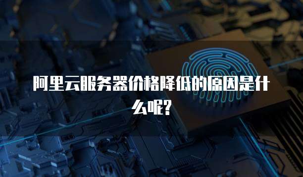 阿里云服务器价格降低的原因是什么呢?