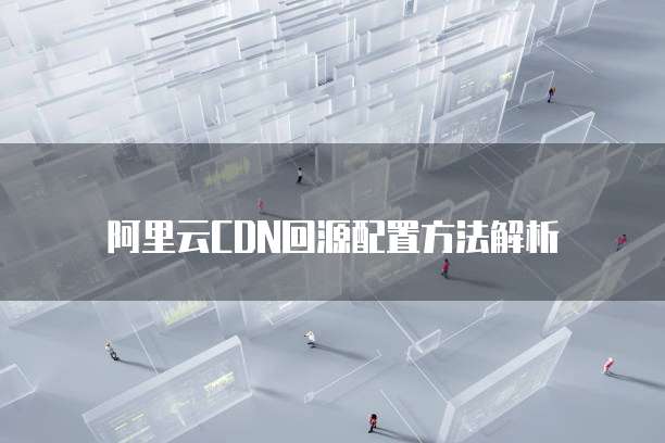 阿里云CDN回源配置方法解析