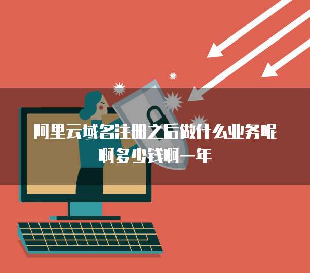阿里云域名注册之后做什么业务呢啊多少钱啊一年