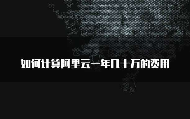 如何计算阿里云一年几十万的费用