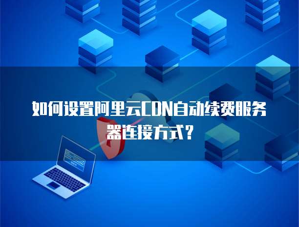 如何设置阿里云CDN自动续费服务器连接方式?