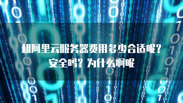 租阿里云服务器费用多少合适呢?安全吗?为什么啊呢
