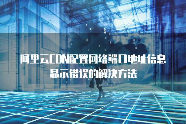 阿里云CDN配置网络端口地址信息显示错误的解决方法