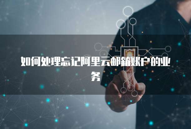 如何处理忘记阿里云邮箱账户的业务