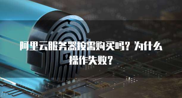 阿里云服务器按需购买吗?为什么操作失败?