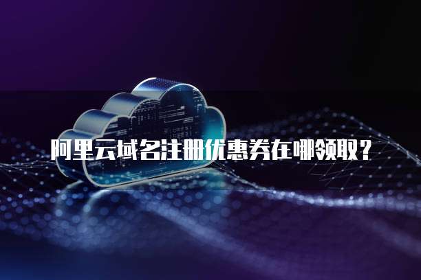 阿里云域名注册优惠券在哪领取?