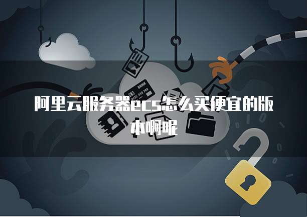 阿里云服务器ecs怎么买便宜的版本啊呢