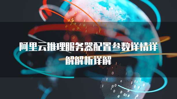 阿里云推理服务器配置参数详情详解解析详解