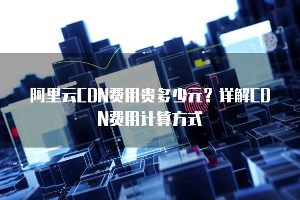 阿里云CDN费用贵多少元?详解CDN费用计算方式