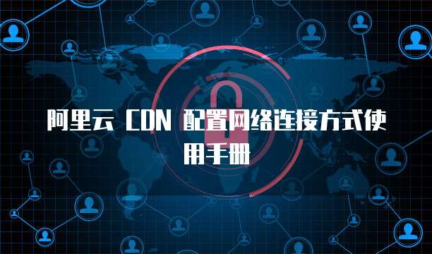 阿里云 CDN 配置网络连接方式使用手册