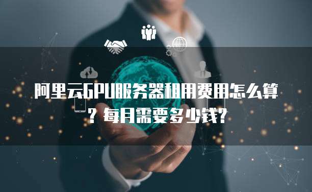 阿里云GPU服务器租用费用怎么算?每月需要多少钱?