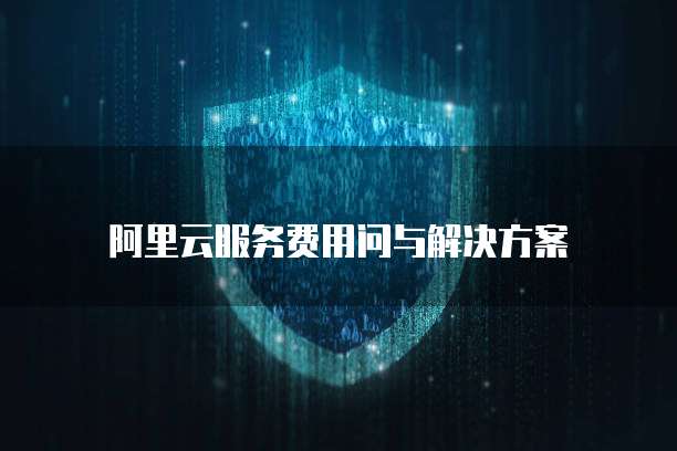 阿里云服务费用问与解决方案