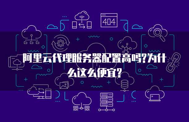 阿里云代理服务器配置高吗?为什么这么便宜?