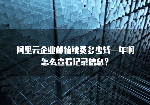 阿里云企业邮箱续费多少钱一年啊怎么查看记录信息?