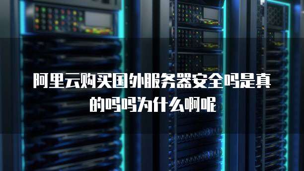 阿里云购买国外服务器安全吗是真的吗吗为什么啊呢
