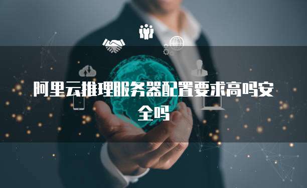 阿里云推理服务器配置要求高吗安全吗