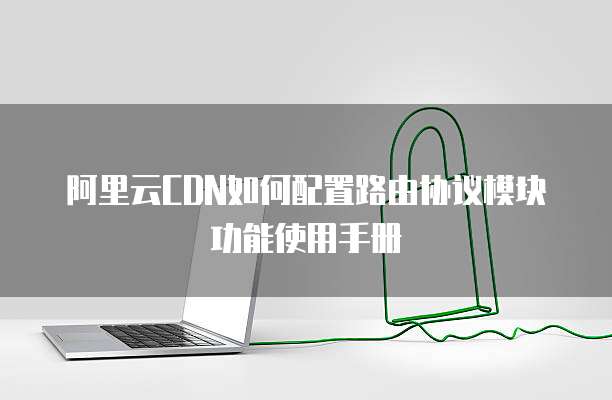 阿里云CDN如何配置路由协议模块功能使用手册