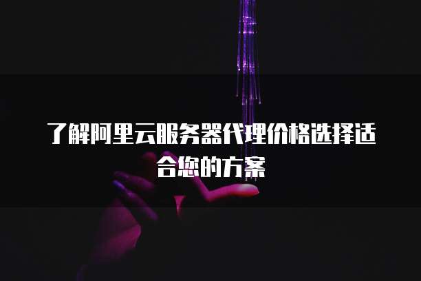 了解阿里云服务器代理价格选择适合您的方案