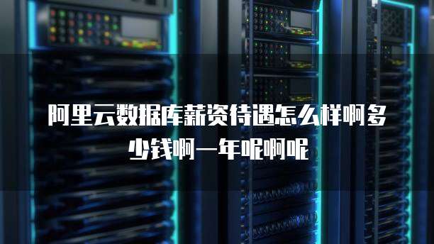 阿里云数据库薪资待遇怎么样啊多少钱啊一年呢啊呢