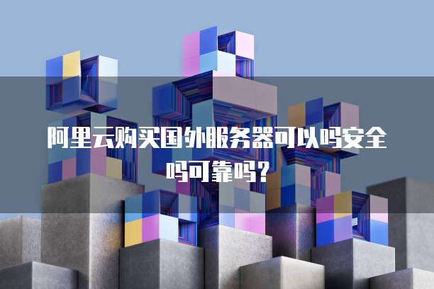 阿里云购买国外服务器可以吗安全吗可靠吗?