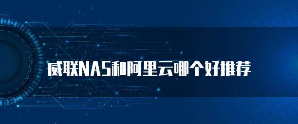 威联NAS和阿里云哪个好推荐