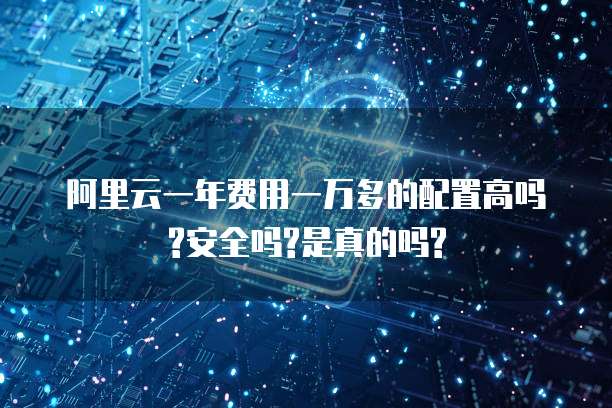 阿里云一年费用一万多的配置高吗?安全吗?是真的吗?