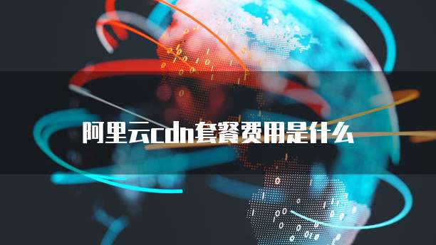 阿里云cdn套餐费用是什么