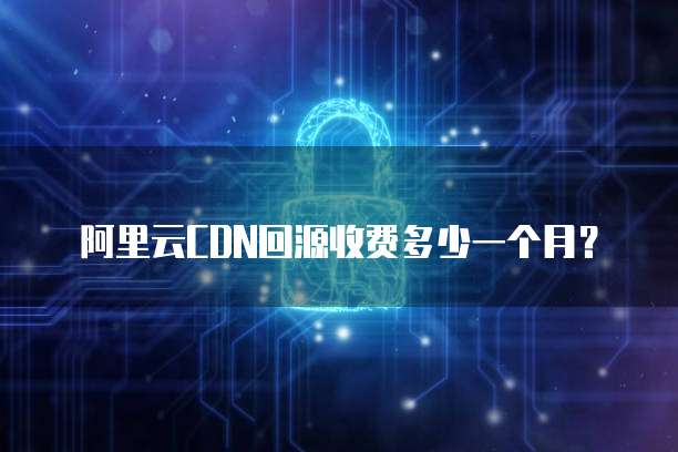 阿里云CDN回源收费多少一个月?