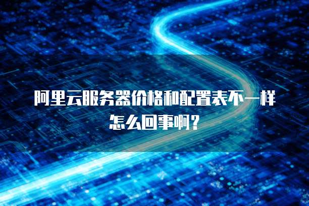阿里云服务器价格和配置表不一样怎么回事啊?