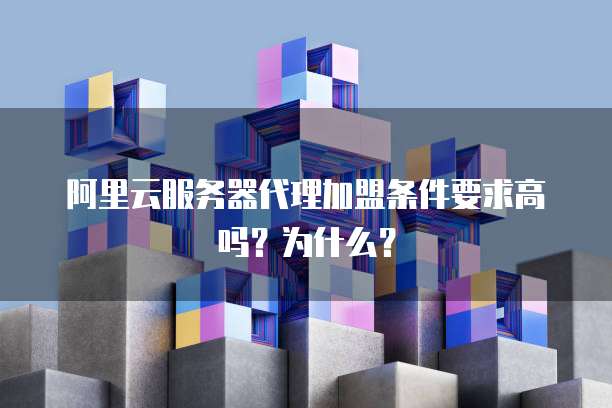 阿里云服务器代理加盟条件要求高吗?为什么?