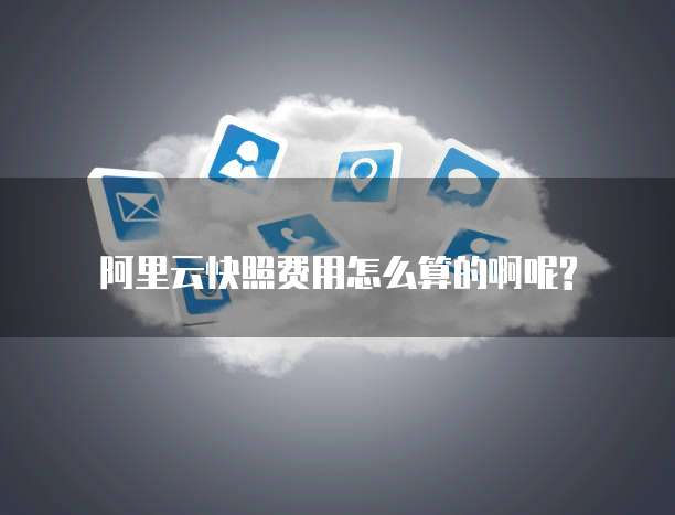 阿里云快照费用怎么算的啊呢?