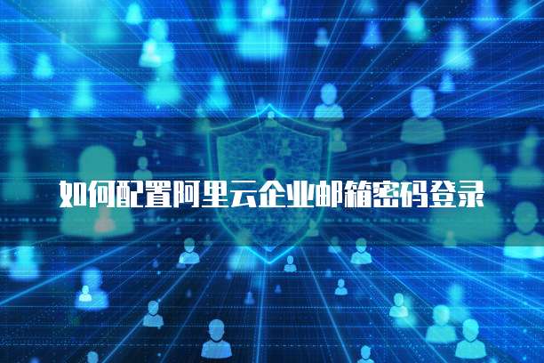 如何配置阿里云企业邮箱密码登录