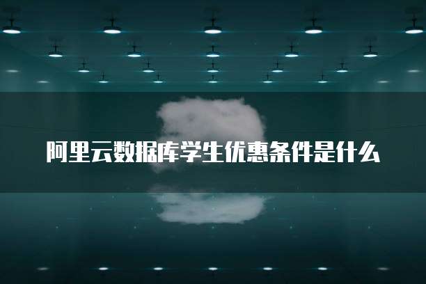 阿里云数据库学生优惠条件是什么