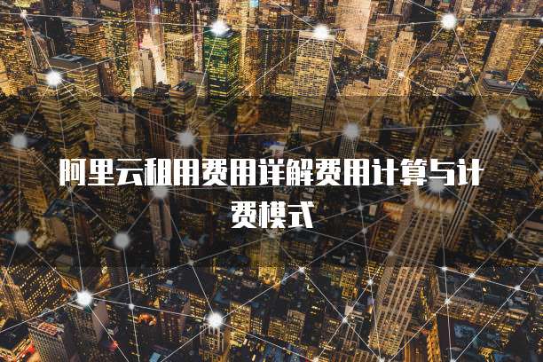 阿里云租用费用详解费用计算与计费模式