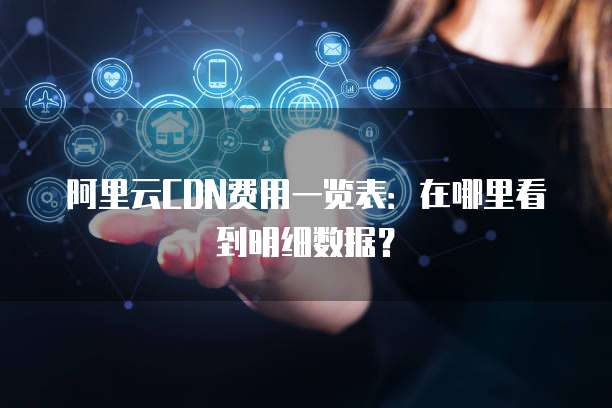 阿里云CDN费用一览表:在哪里看到明细数据?