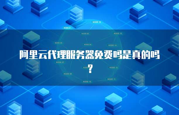 阿里云代理服务器免费吗是真的吗?